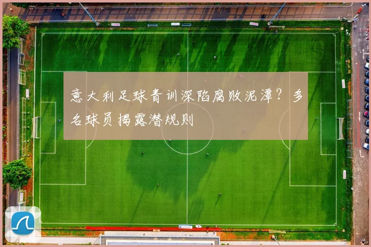 意大利足球青训深陷腐败泥潭？多名球员揭露潜规则