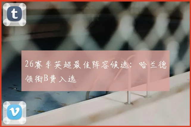 26赛季英超最佳阵容候选：哈兰德领衔B费入选
