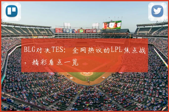 BLG对决TES：全网热议的LPL焦点战，精彩看点一览
