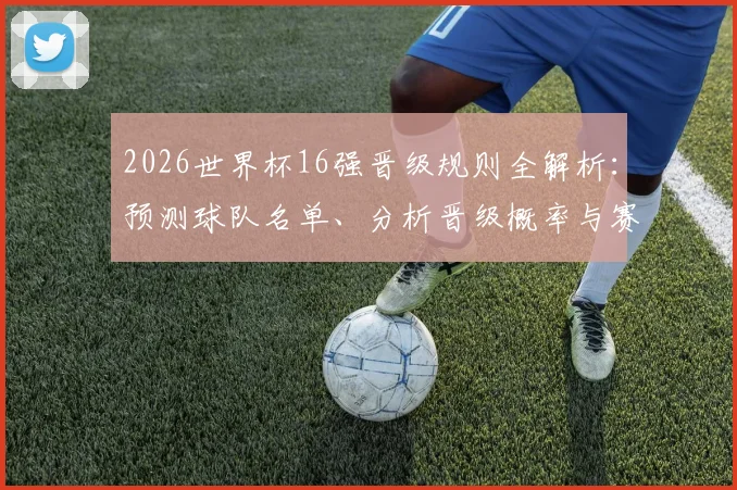 2026世界杯16强晋级规则全解析：预测球队名单、分析晋级概率与赛程