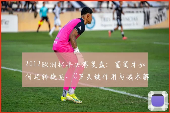 2012欧洲杯半决赛复盘：葡萄牙如何逆转捷克，C罗关键作用与战术解析