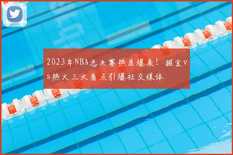 2023年NBA总决赛热度爆表！掘金vs热火三大看点引爆社交媒体