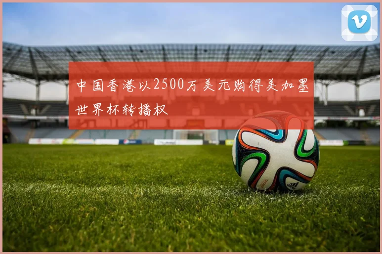 中国香港以2500万美元购得美加墨世界杯转播权