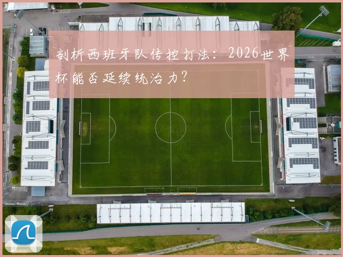 剖析西班牙队传控打法：2026世界杯能否延续统治力？