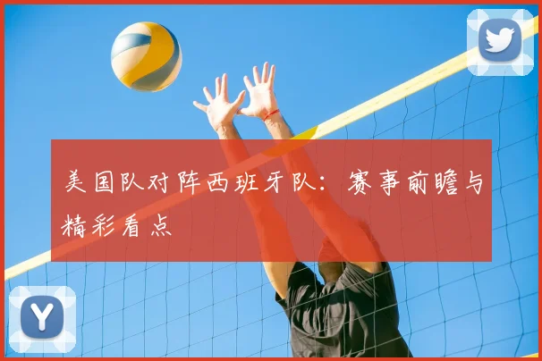 美国队对阵西班牙队：赛事前瞻与精彩看点