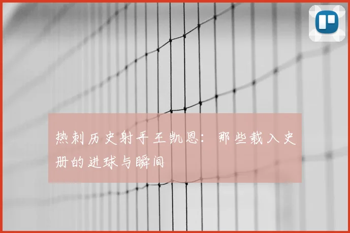 热刺历史射手王凯恩：那些载入史册的进球与瞬间