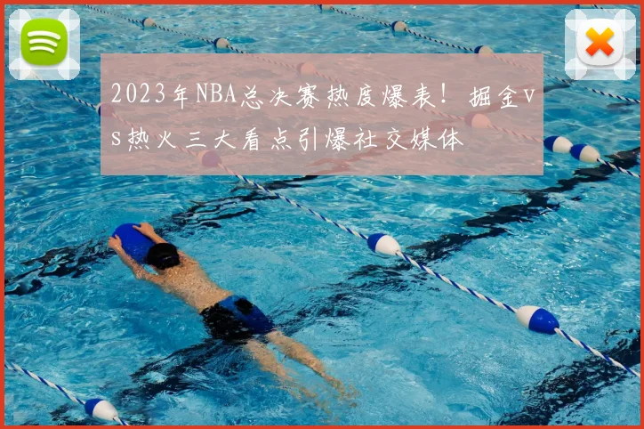 2023年NBA总决赛热度爆表！掘金vs热火三大看点引爆社交媒体