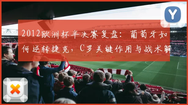 2012欧洲杯半决赛复盘：葡萄牙如何逆转捷克，C罗关键作用与战术解析