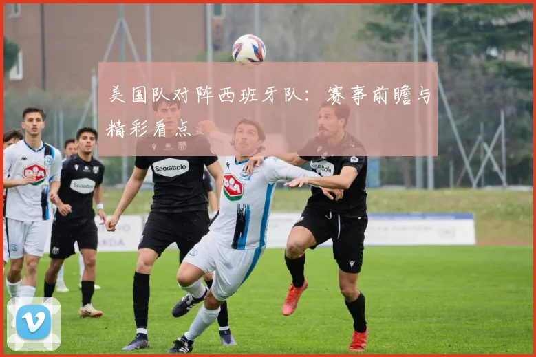 美国队对阵西班牙队：赛事前瞻与精彩看点