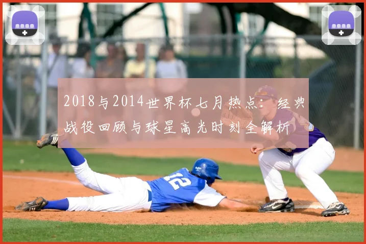 2018与2014世界杯七月热点：经典战役回顾与球星高光时刻全解析