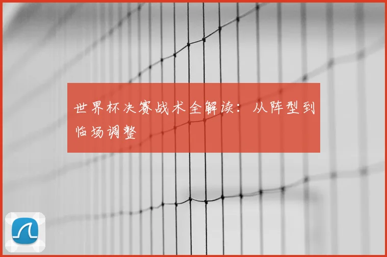 世界杯决赛战术全解读：从阵型到临场调整