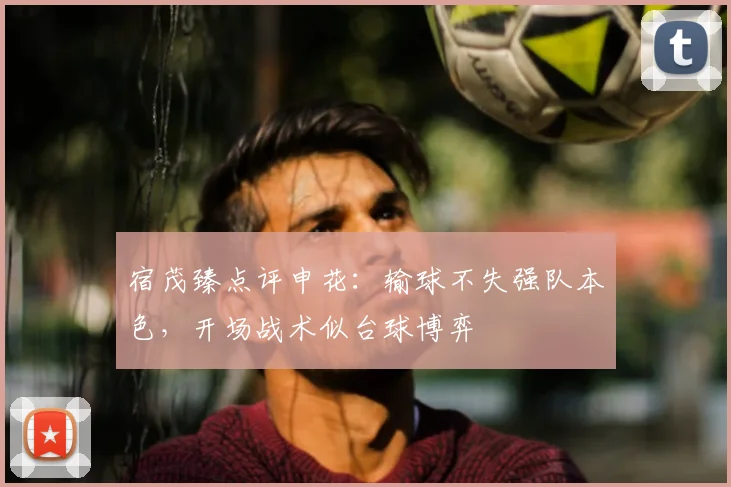 宿茂臻点评申花：输球不失强队本色，开场战术似台球博弈