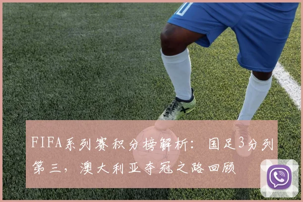 FIFA系列赛积分榜解析：国足3分列第三，澳大利亚夺冠之路回顾