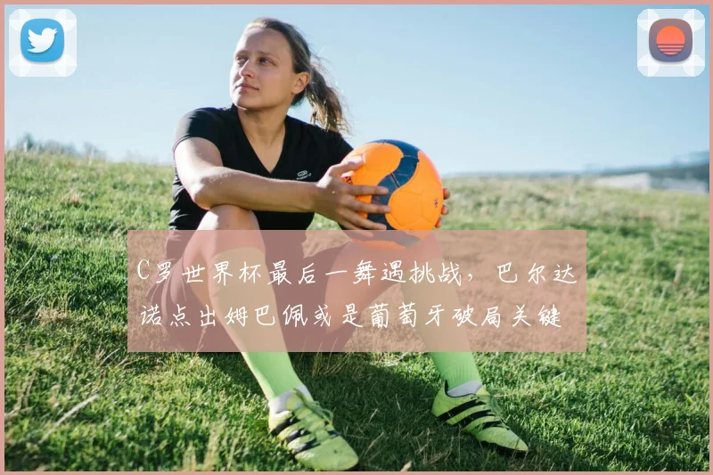 C罗世界杯最后一舞遇挑战，巴尔达诺点出姆巴佩或是葡萄牙破局关键方案