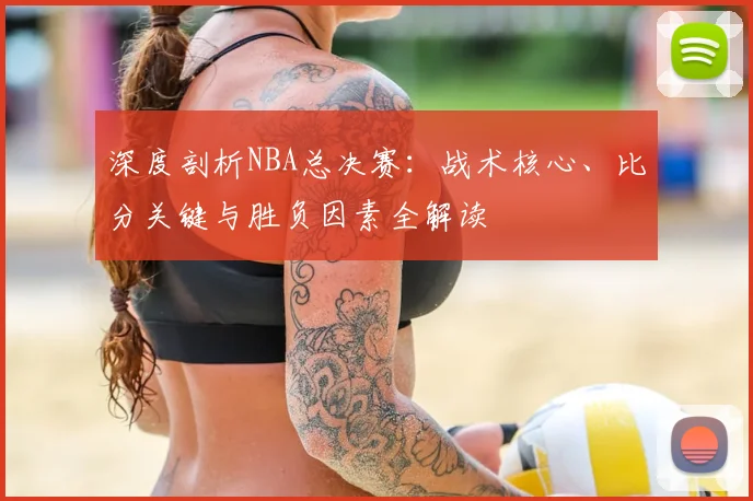 深度剖析NBA总决赛：战术核心、比分关键与胜负因素全解读