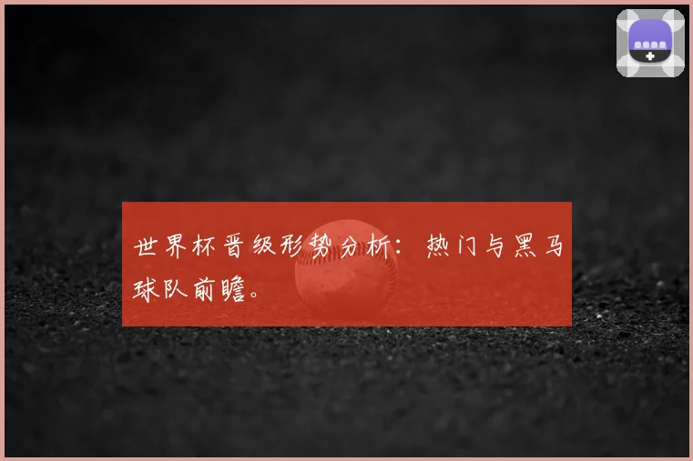 世界杯晋级形势分析：热门与黑马球队前瞻。