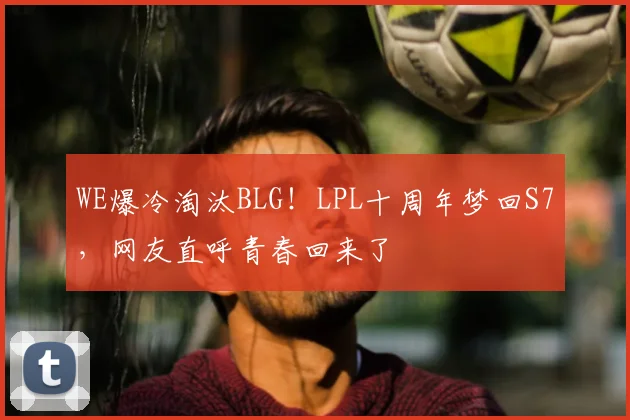 WE爆冷淘汰BLG！LPL十周年梦回S7，网友直呼青春回来了