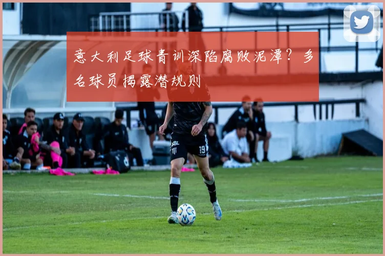 意大利足球青训深陷腐败泥潭？多名球员揭露潜规则