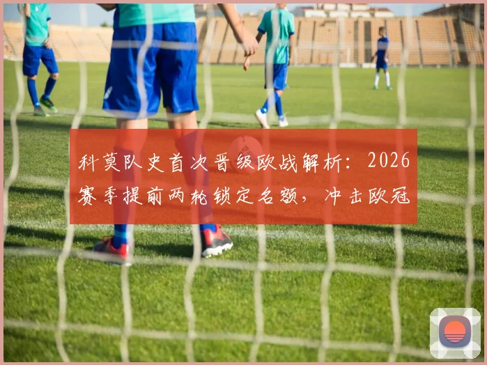 科莫队史首次晋级欧战解析：2026赛季提前两轮锁定名额，冲击欧冠还需满足哪些关键条件？