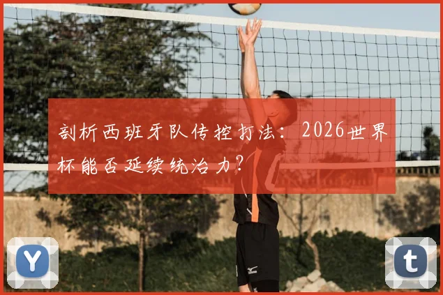 剖析西班牙队传控打法：2026世界杯能否延续统治力？